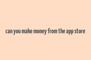 can you make money from the app store