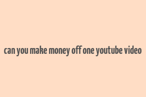 can you make money off one youtube video