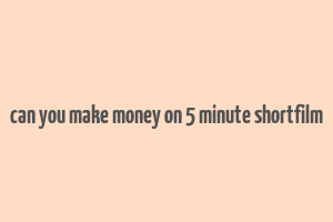 can you make money on 5 minute shortfilm