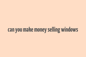 can you make money selling windows