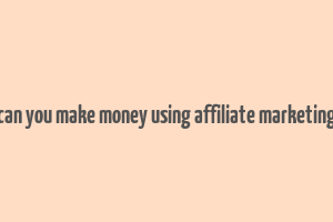 can you make money using affiliate marketing