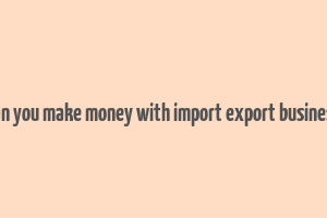 can you make money with import export business