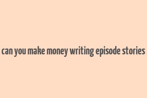 can you make money writing episode stories