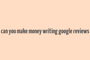 can you make money writing google reviews