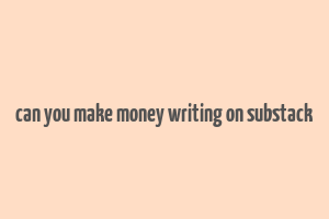 can you make money writing on substack