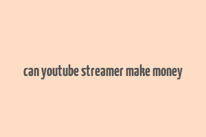 can youtube streamer make money