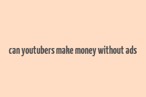 can youtubers make money without ads