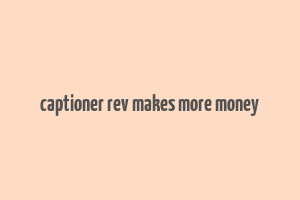 captioner rev makes more money