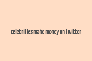 celebrities make money on twitter