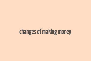 changes of making money