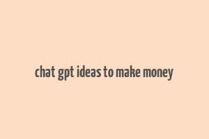 chat gpt ideas to make money