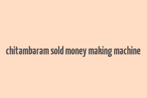 chitambaram sold money making machine