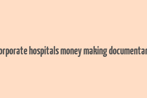 corporate hospitals money making documentary