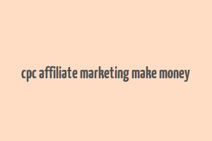 cpc affiliate marketing make money