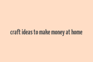 craft ideas to make money at home