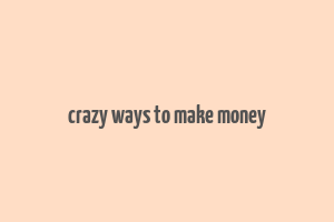 crazy ways to make money