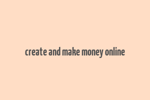 create and make money online