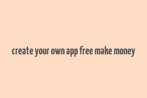 create your own app free make money