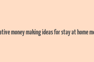 creative money making ideas for stay at home moms