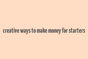 creative ways to make money for starters