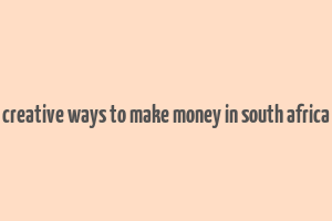 creative ways to make money in south africa