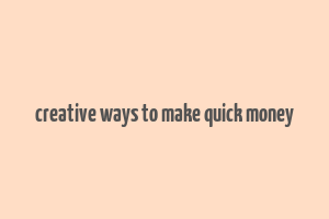 creative ways to make quick money