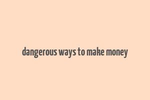 dangerous ways to make money