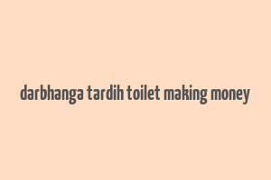 darbhanga tardih toilet making money