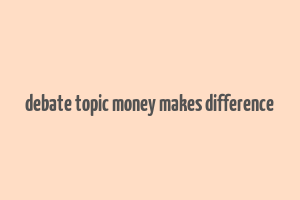 debate topic money makes difference