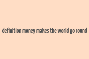 definition money makes the world go round