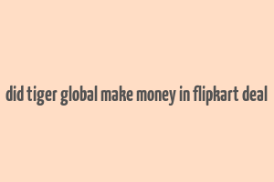 did tiger global make money in flipkart deal