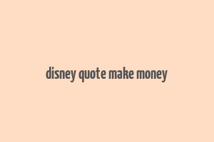 disney quote make money