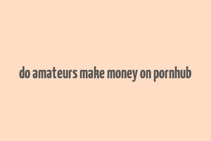 do amateurs make money on pornhub