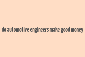 do automotive engineers make good money