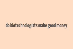 do biotechnologists make good money