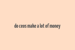 do ceos make a lot of money