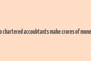 do chartered accoubtants make crores of money