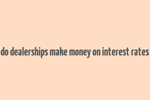 do dealerships make money on interest rates