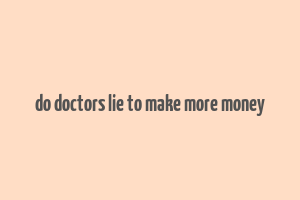 do doctors lie to make more money