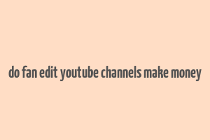 do fan edit youtube channels make money