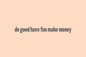 do good have fun make money