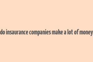 do insaurance companies make a lot of money