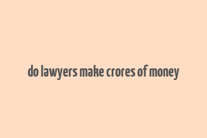 do lawyers make crores of money