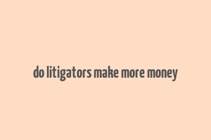 do litigators make more money