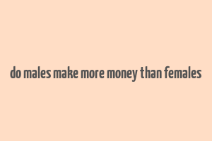 do males make more money than females