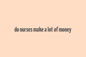 do nurses make a lot of money