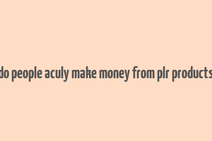 do people aculy make money from plr products