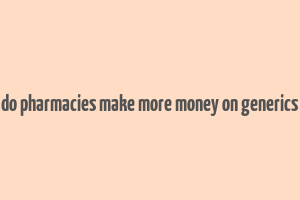 do pharmacies make more money on generics