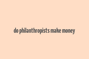 do philanthropists make money