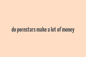 do pornstars make a lot of money